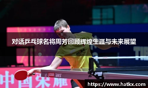 对话乒乓球名将周芳回顾辉煌生涯与未来展望