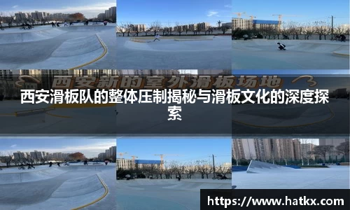 西安滑板队的整体压制揭秘与滑板文化的深度探索