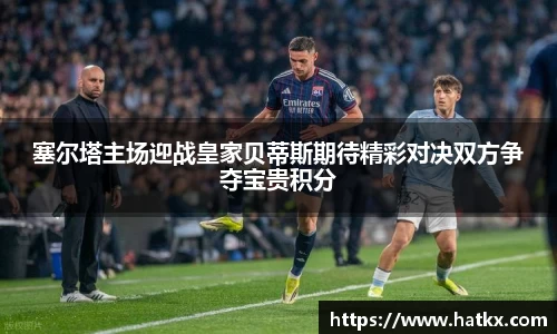 塞尔塔主场迎战皇家贝蒂斯期待精彩对决双方争夺宝贵积分