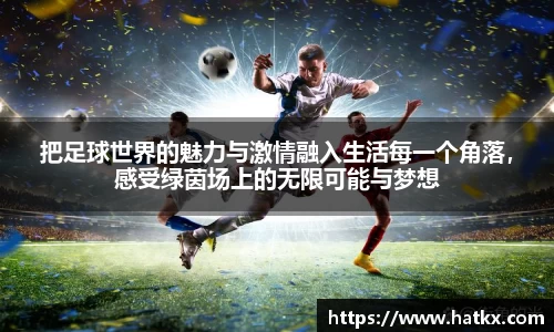 把足球世界的魅力与激情融入生活每一个角落，感受绿茵场上的无限可能与梦想