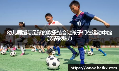 幼儿舞蹈与足球的欢乐结合让孩子们在运动中绽放精彩魅力